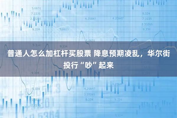 普通人怎么加杠杆买股票 降息预期凌乱，华尔街投行“吵”起来