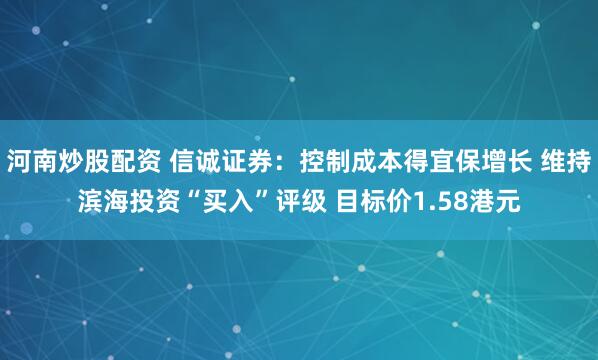 河南炒股配资 信诚证券：控制成本得宜保增长 维持滨海投资“买入”评级 目标价1.58港元
