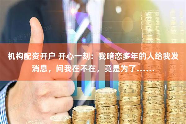 机构配资开户 开心一刻：我暗恋多年的人给我发消息，问我在不在，竟是为了……