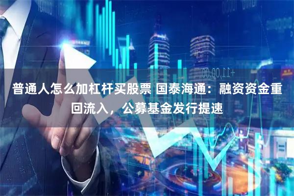 普通人怎么加杠杆买股票 国泰海通：融资资金重回流入，公募基金发行提速