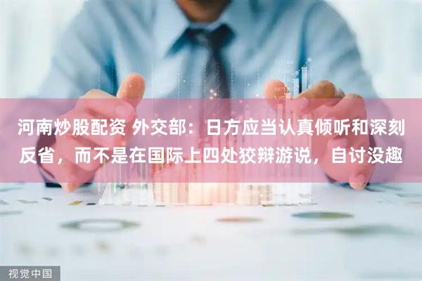 河南炒股配资 外交部：日方应当认真倾听和深刻反省，而不是在国际上四处狡辩游说，自讨没趣