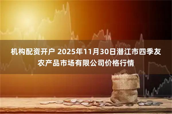机构配资开户 2025年11月30日潜江市四季友农产品市场有限公司价格行情