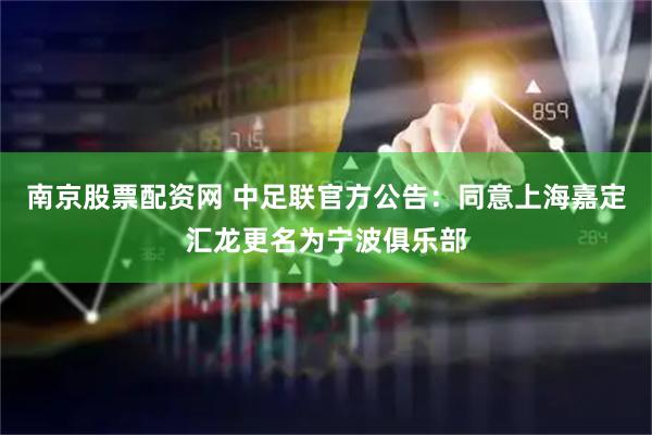 南京股票配资网 中足联官方公告：同意上海嘉定汇龙更名为宁波俱乐部
