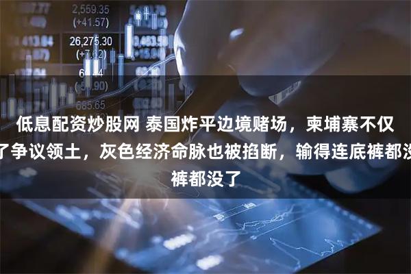 低息配资炒股网 泰国炸平边境赌场，柬埔寨不仅丢了争议领土，灰色经济命脉也被掐断，输得连底裤都没了
