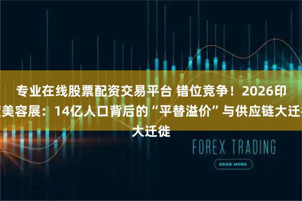 专业在线股票配资交易平台 错位竞争！2026印度美容展：14亿人口背后的“平替溢价”与供应链大迁徙