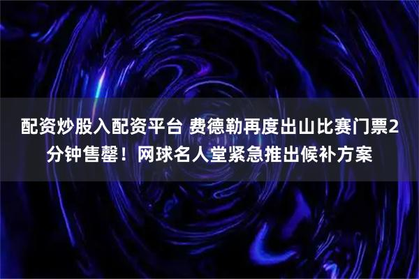 配资炒股入配资平台 费德勒再度出山比赛门票2分钟售罄！网球名人堂紧急推出候补方案