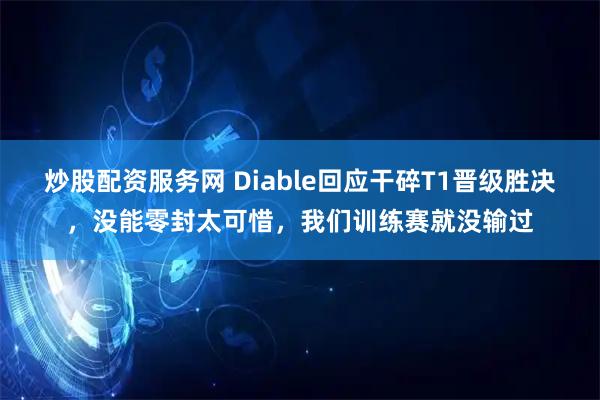 炒股配资服务网 Diable回应干碎T1晋级胜决，没能零封太可惜，我们训练赛就没输过