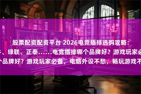 股票配资配资平台 2026电竞插排选购攻略：8款高性价比推荐，公牛、绿联、正泰……电竞插排哪个品牌好？游戏玩家必备，电脑外设不愁，畅玩游戏不断电！