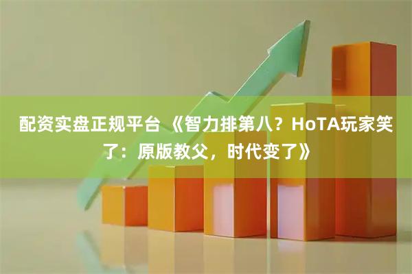配资实盘正规平台 《智力排第八？HoTA玩家笑了：原版教父，时代变了》