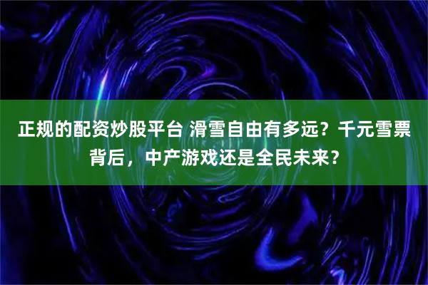 正规的配资炒股平台 滑雪自由有多远？千元雪票背后，中产游戏还是全民未来？