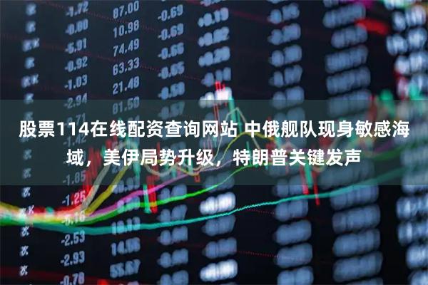 股票114在线配资查询网站 中俄舰队现身敏感海域，美伊局势升级，特朗普关键发声