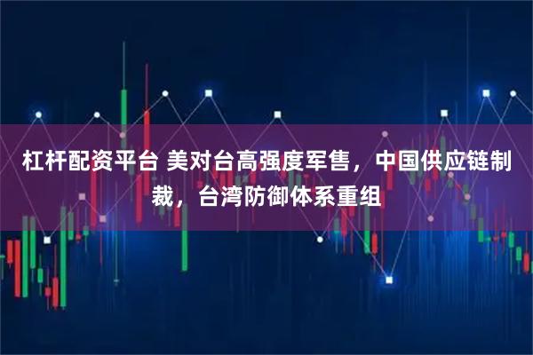 杠杆配资平台 美对台高强度军售，中国供应链制裁，台湾防御体系重组