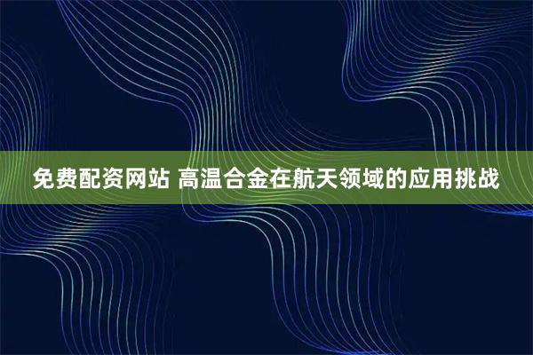 免费配资网站 高温合金在航天领域的应用挑战