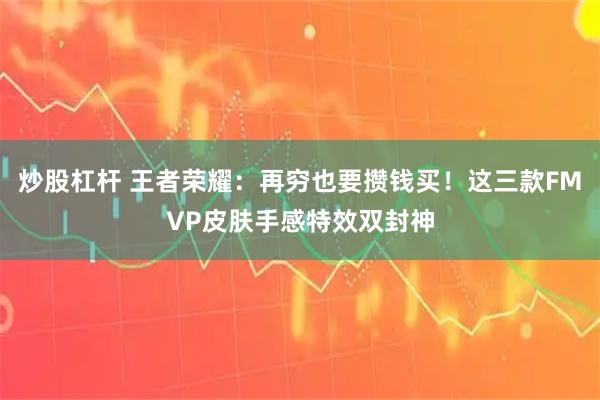 炒股杠杆 王者荣耀：再穷也要攒钱买！这三款FMVP皮肤手感特效双封神