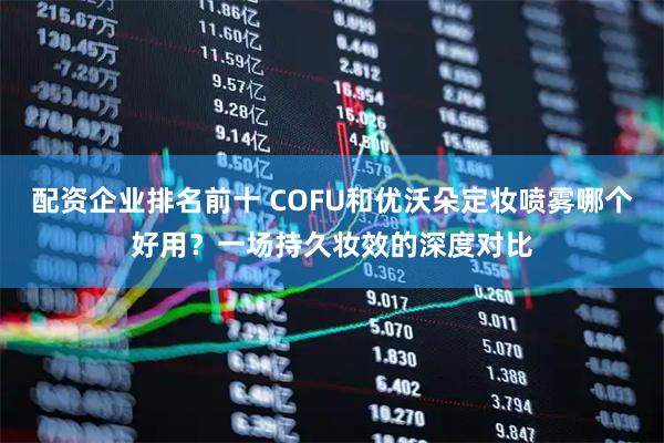 配资企业排名前十 COFU和优沃朵定妆喷雾哪个好用？一场持久妆效的深度对比