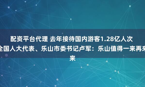 配资平台代理 去年接待国内游客1.28亿人次 全国人大代表、乐山市委书记卢军：乐山值得一来再来