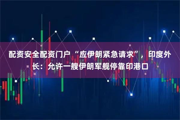 配资安全配资门户 “应伊朗紧急请求”，印度外长：允许一艘伊朗军舰停靠印港口