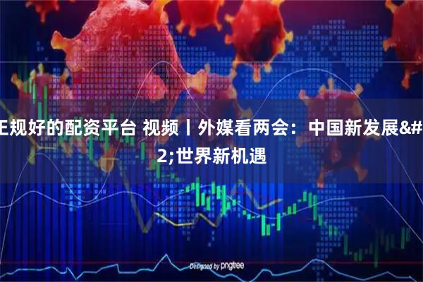 正规好的配资平台 视频丨外媒看两会：中国新发展 世界新机遇