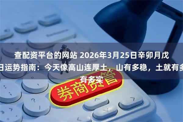查配资平台的网站 2026年3月25日辛卯月戊戌日运势指南：今天像高山连厚土，山有多稳，土就有多实