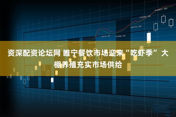 资深配资论坛网 睢宁餐饮市场迎来“吃虾季” 大棚养殖充实市场供给