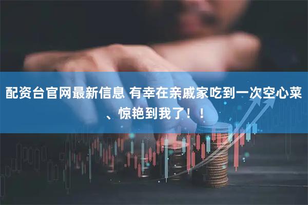 配资台官网最新信息 有幸在亲戚家吃到一次空心菜、惊艳到我了！！
