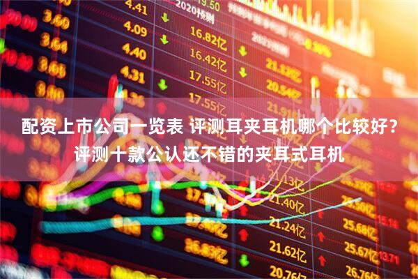 配资上市公司一览表 评测耳夹耳机哪个比较好？评测十款公认还不错的夹耳式耳机
