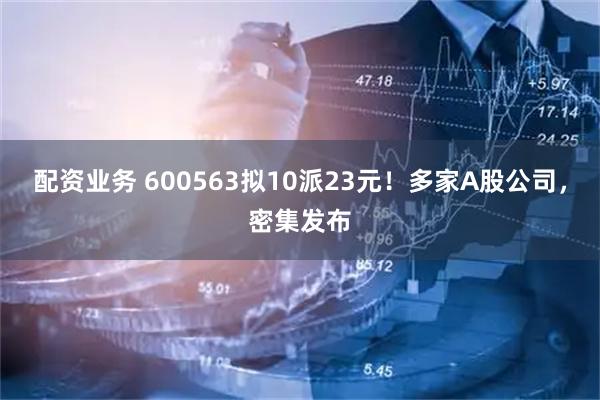 配资业务 600563拟10派23元！多家A股公司，密集发布